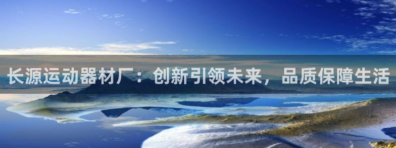 征途国际平台：长源运动器材厂：创新引领未来，品质保障