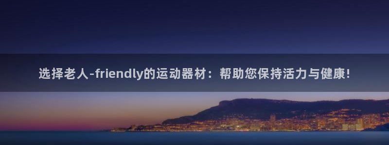 征途国际代理：选择老人-friendly的运动器材：帮助您保