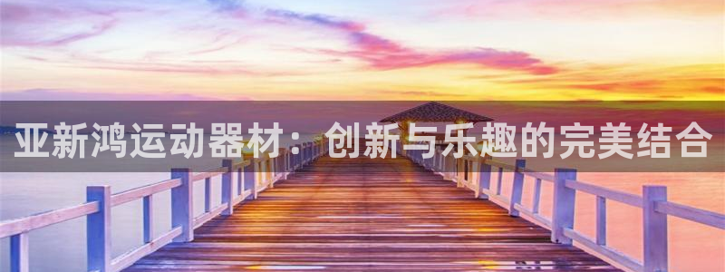 征途国际招商电话号码查询是多少：亚新鸿运动器材：创新