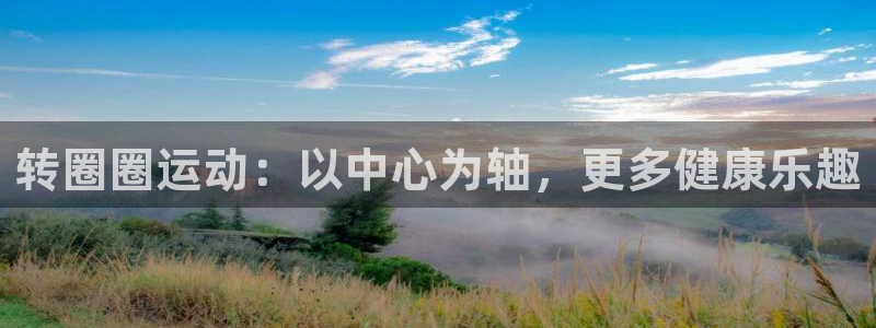 征途国际招商电话是多少：转圈圈运动：以中心为轴，更多健康乐趣