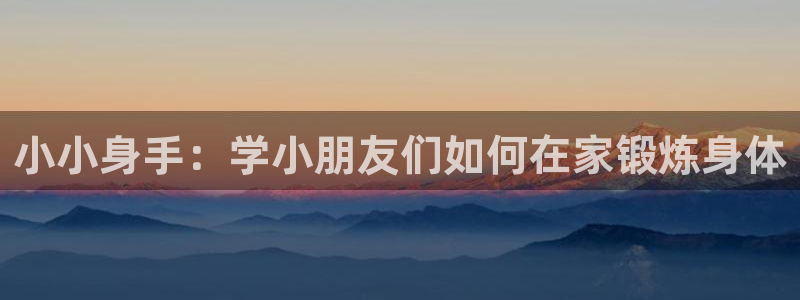 征途国际娱乐：小小身手：学小朋友们如何在家锻炼身体