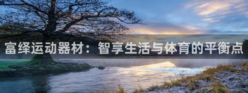 征途国际平台体育：富绎运动器材：智享生活与体育的平衡点