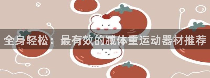征途国际五金厂：全身轻松：最有效的减体重运动器材推荐