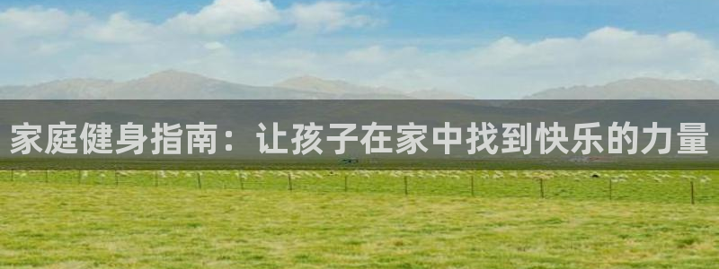 征途国际招商电话号码查询：家庭健身指南：让孩子在家中