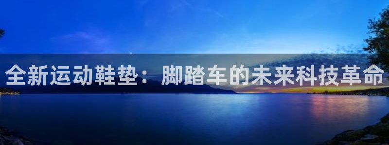 征途国际开户：全新运动鞋垫：脚踏车的未来科技革命